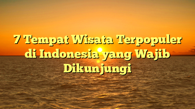 7 Tempat Wisata Terpopuler di Indonesia yang Wajib Dikunjungi