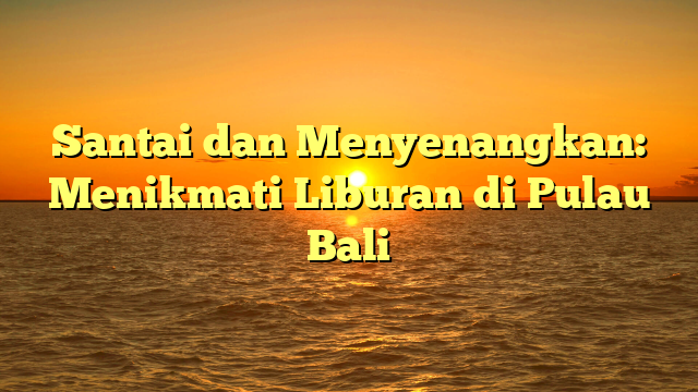 Santai dan Menyenangkan: Menikmati Liburan di Pulau Bali