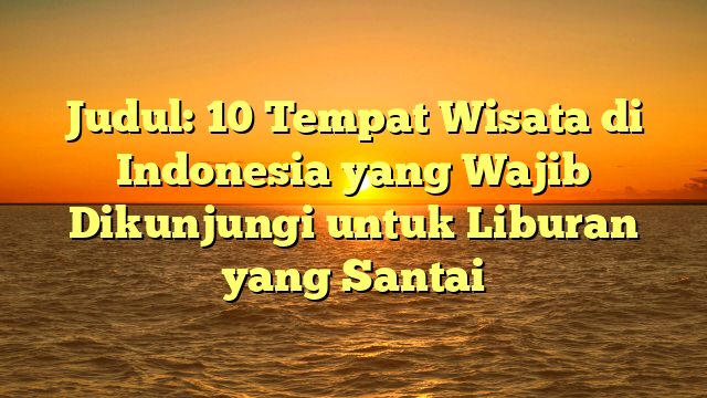 Judul: 10 Tempat Wisata di Indonesia yang Wajib Dikunjungi untuk Liburan yang Santai