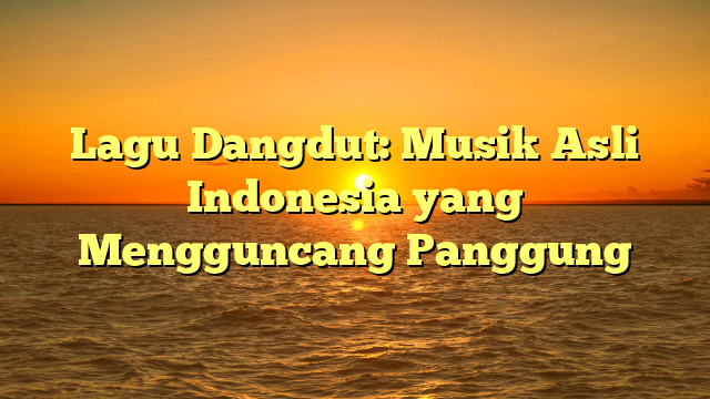 Lagu Dangdut: Musik Asli Indonesia yang Mengguncang Panggung